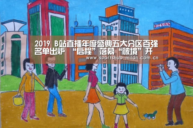 2019 B站直播年度盛典五大分区百强名单出炉 “启程”落幕“破境”开启|米兰体育下载(图2) 米兰体育网页版