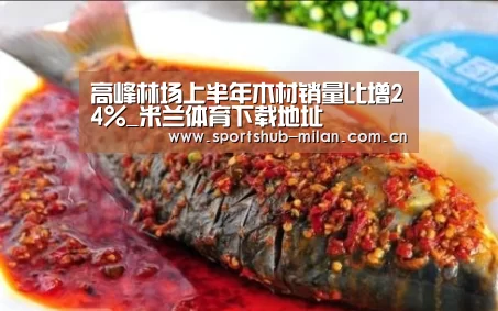 高峰林场上半年木材销量比增24%_米兰体育下载地址(图2) 米兰体育下载