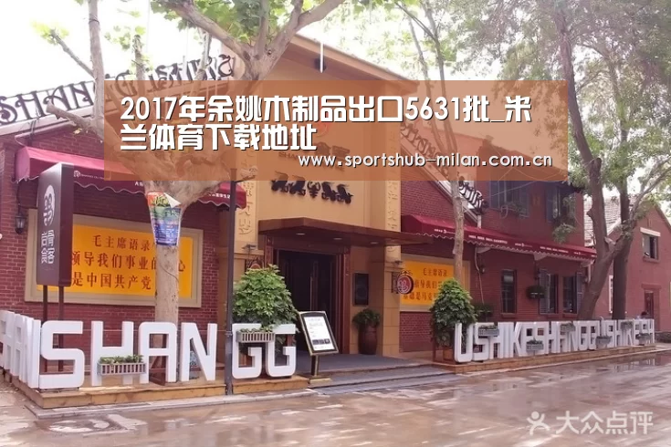 2017年余姚木制品出口5631批_米兰体育下载地址(图1) AC米兰