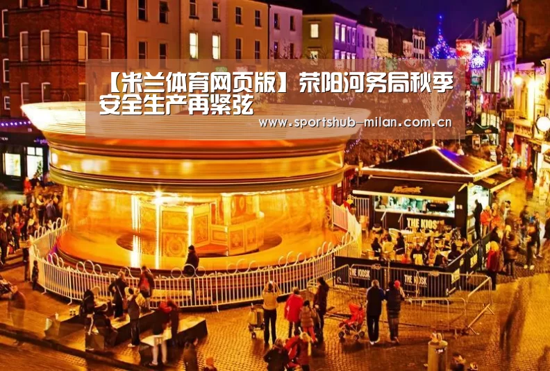 【米兰体育网页版】荥阳河务局秋季安全生产再紧弦(图2) AC米兰